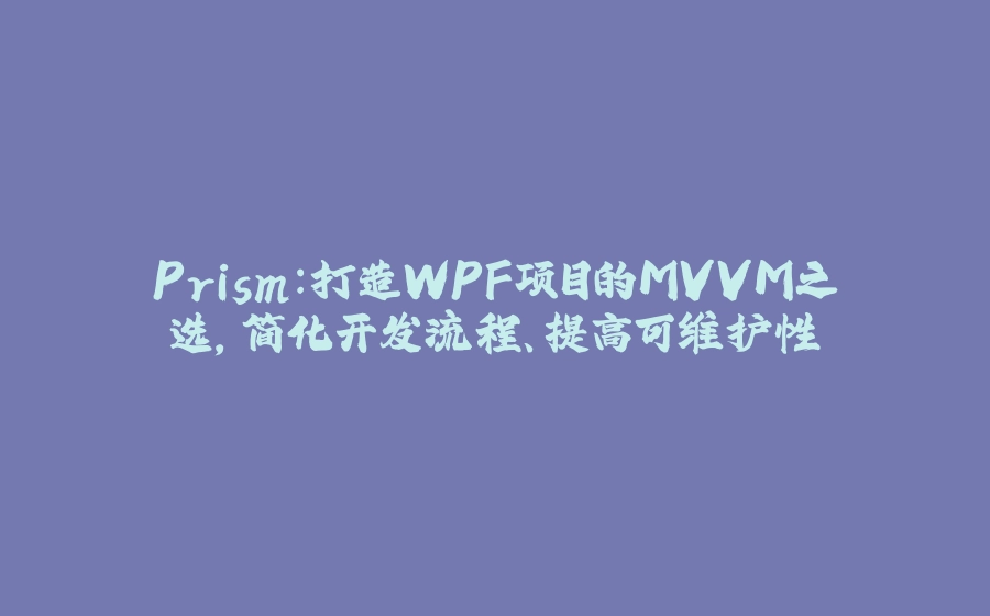 Prism：打造WPF项目的MVVM之选，简化开发流程、提高可维护性 - 拾光赋-拾光赋