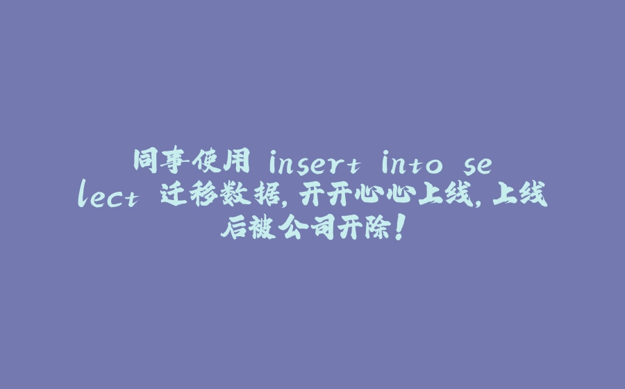 同事使用 insert into select 迁移数据，开开心心上线，上线后被公司开除！ - 拾光赋-拾光赋