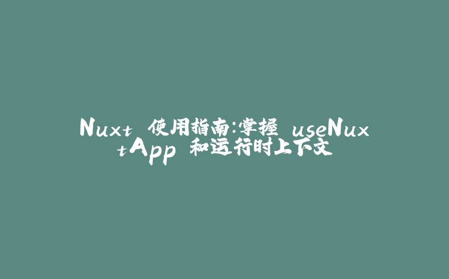 Nuxt 使用指南：掌握 useNuxtApp 和运行时上下文 - 拾光赋-拾光赋