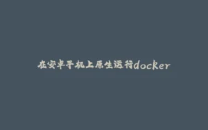 在安卓手机上原生运行docker-拾光赋
