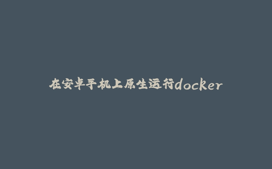 在安卓手机上原生运行docker - 拾光赋-拾光赋