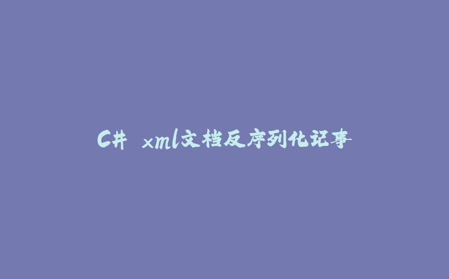 C# xml文档反序列化记事 - 拾光赋-拾光赋