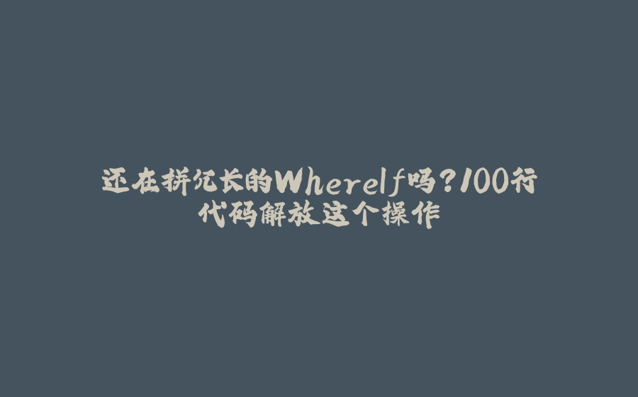 还在拼冗长的WhereIf吗？100行代码解放这个操作 - 拾光赋-拾光赋