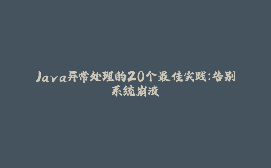 Java异常处理的20个最佳实践：告别系统崩溃 - 拾光赋-拾光赋