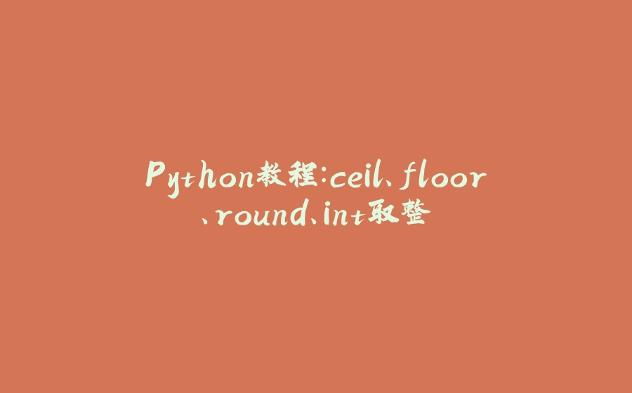 Python教程：ceil、floor、round、int取整 - 拾光赋-拾光赋