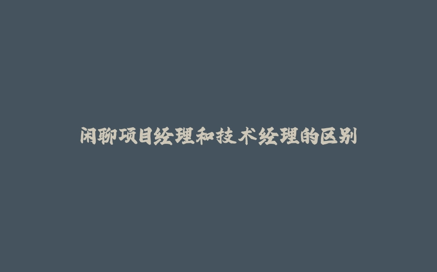 闲聊项目经理和技术经理的区别 - 拾光赋-拾光赋