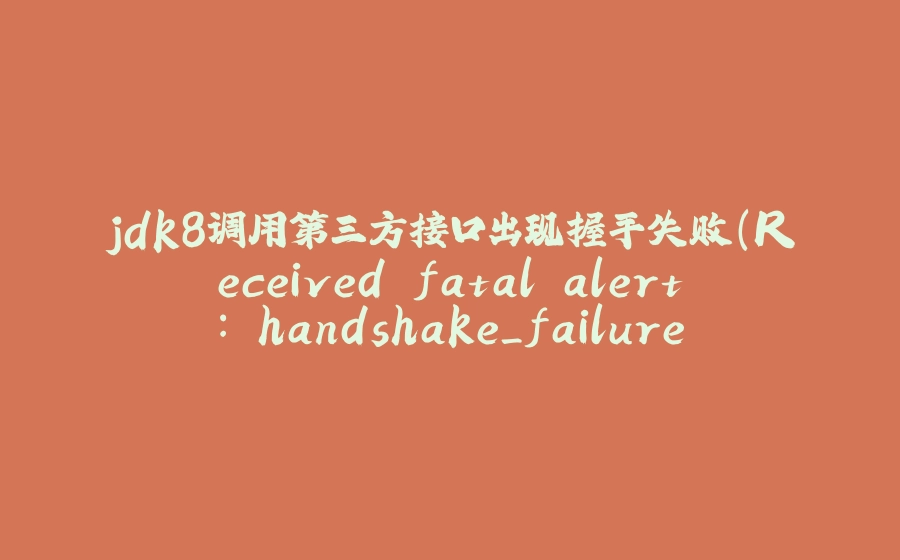 jdk8调用第三方接口出现握手失败(Received fatal alert: handshake_failure) - 拾光赋-拾光赋