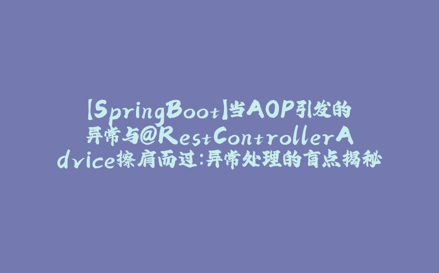 【SpringBoot】当AOP引发的异常与@RestControllerAdvice擦肩而过：异常处理的盲点揭秘 - 拾光赋-拾光赋