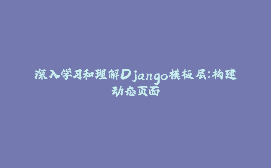 深入学习和理解Django模板层：构建动态页面 - 拾光赋-拾光赋