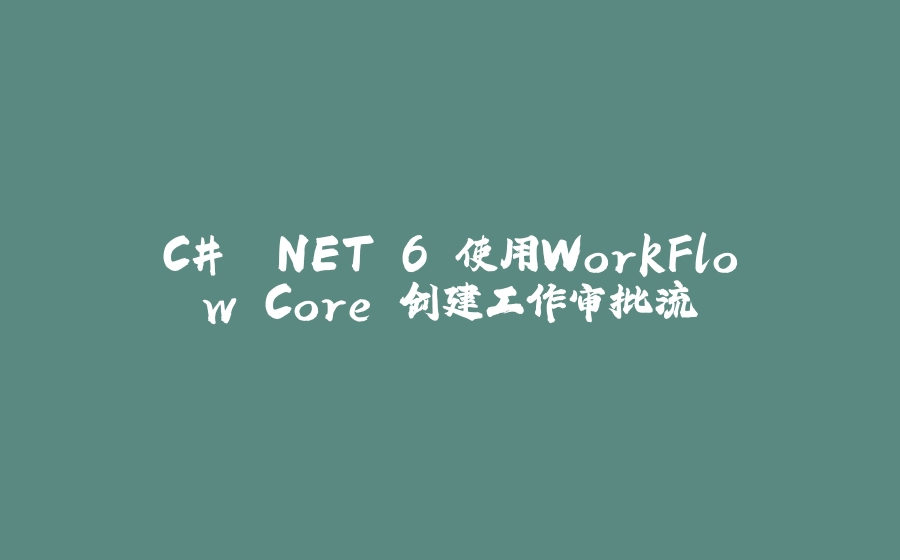 C# .NET 6 使用WorkFlow Core 创建工作审批流 - 拾光赋-拾光赋