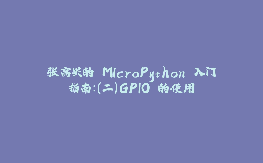 张高兴的 MicroPython 入门指南：（二）GPIO 的使用 - 拾光赋-拾光赋