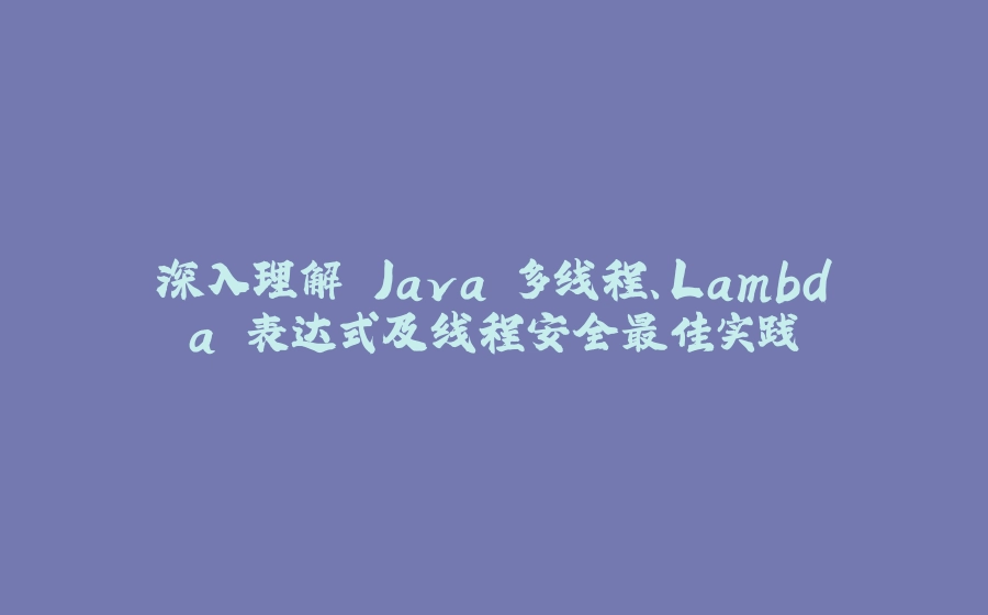 深入理解 Java 多线程、Lambda 表达式及线程安全最佳实践 - 拾光赋-拾光赋