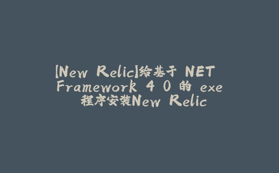 【New Relic】给基于.NET Framework 4.0 的 exe 程序安装New Relic - 拾光赋-拾光赋