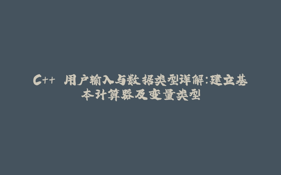 C++ 用户输入与数据类型详解：建立基本计算器及变量类型 - 拾光赋-拾光赋