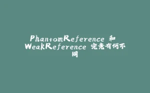PhantomReference 和 WeakReference 究竟有何不同-拾光赋