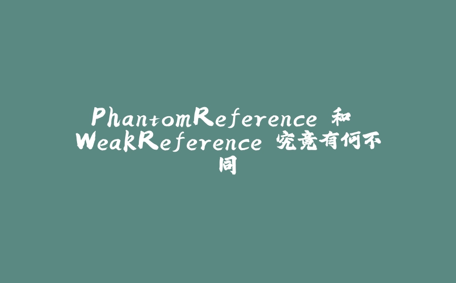 PhantomReference 和 WeakReference 究竟有何不同 - 拾光赋-拾光赋