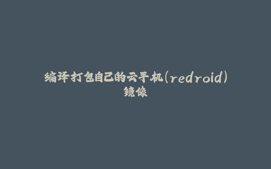 编译打包自己的云手机(redroid)镜像 - 拾光赋-拾光赋