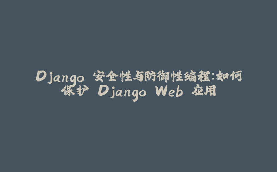Django 安全性与防御性编程：如何保护 Django Web 应用 - 拾光赋-拾光赋