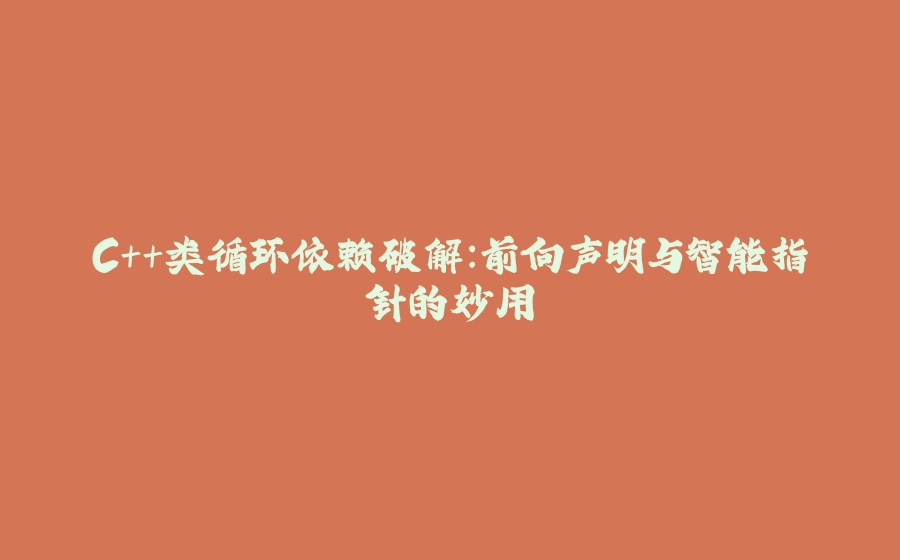 C++类循环依赖破解：前向声明与智能指针的妙用 - 拾光赋-拾光赋