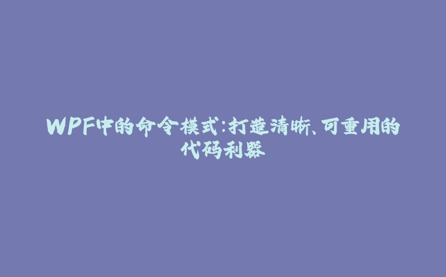 WPF中的命令模式：打造清晰、可重用的代码利器 - 拾光赋-拾光赋