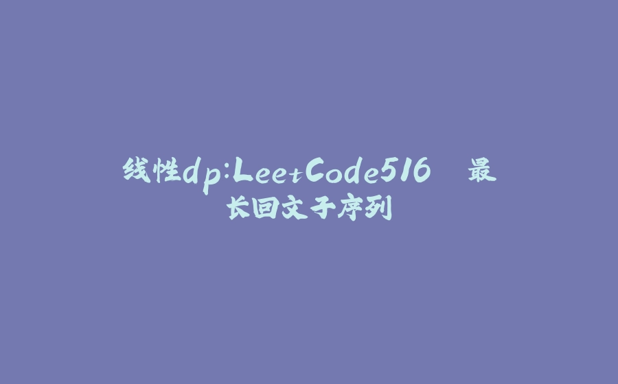 线性dp：LeetCode516 .最长回文子序列 - 拾光赋-拾光赋