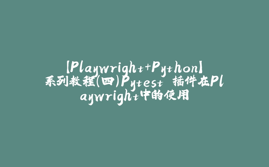 【Playwright+Python】系列教程（四）Pytest 插件在Playwright中的使用 - 拾光赋-拾光赋