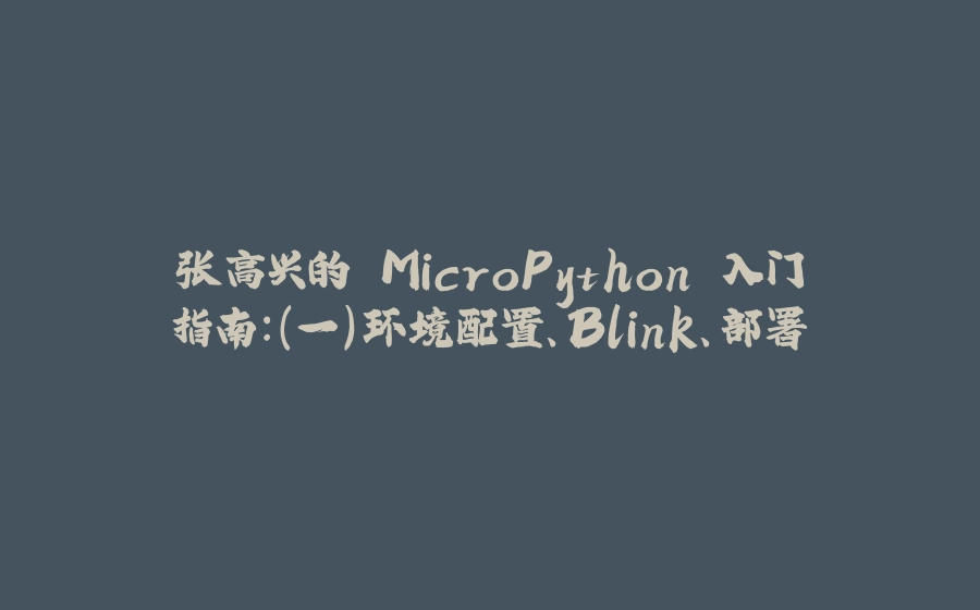 张高兴的 MicroPython 入门指南：（一）环境配置、Blink、部署 - 拾光赋-拾光赋