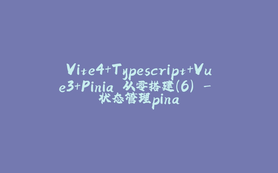 Vite4+Typescript+Vue3+Pinia 从零搭建(6) - 状态管理pina - 拾光赋-拾光赋