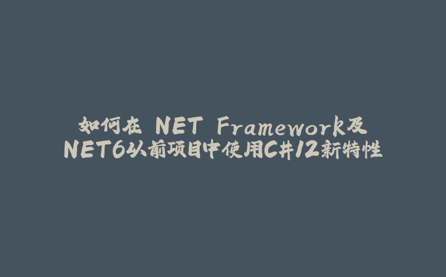 如何在.NET Framework及.NET6以前项目中使用C#12新特性 - 拾光赋-拾光赋