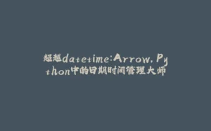 超越datetime:Arrow,Python中的日期时间管理大师-拾光赋