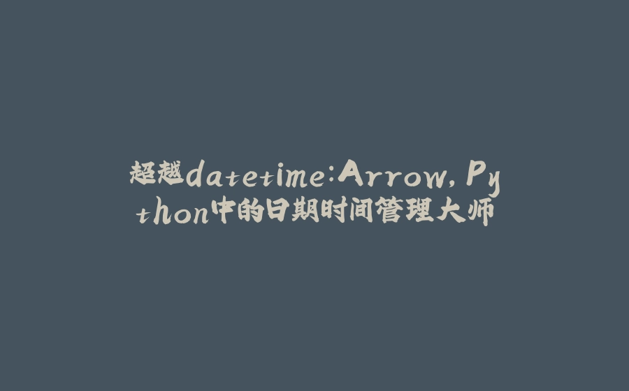 超越datetime：Arrow，Python中的日期时间管理大师 - 拾光赋-拾光赋