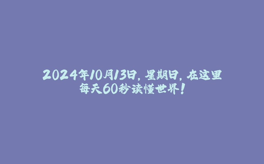 2024年10月13日，星期日，在这里每天60秒读懂世界！ - 拾光赋-拾光赋