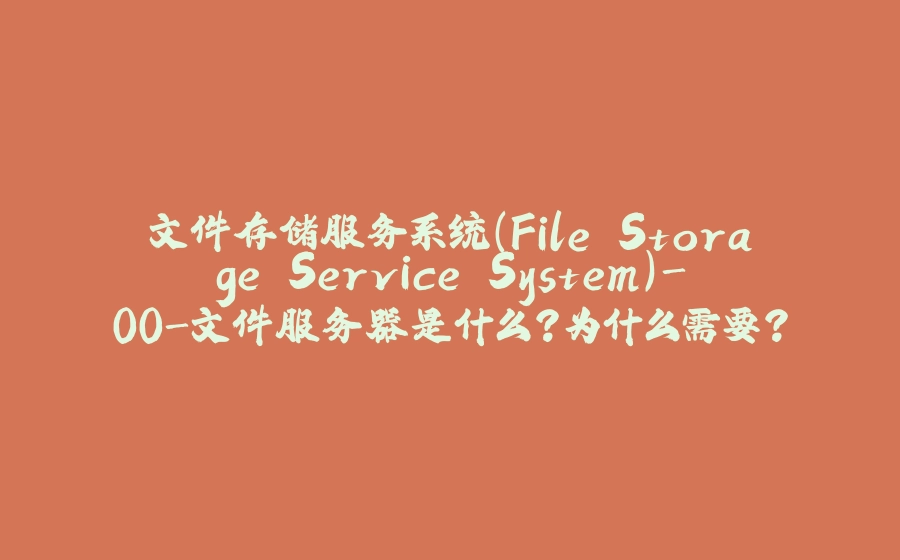 文件存储服务系统（File Storage Service System）-00-文件服务器是什么？为什么需要？ - 拾光赋-拾光赋