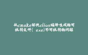 从cmake解决clion编译生成的可执行文件（.exe）不可执行的问题-拾光赋