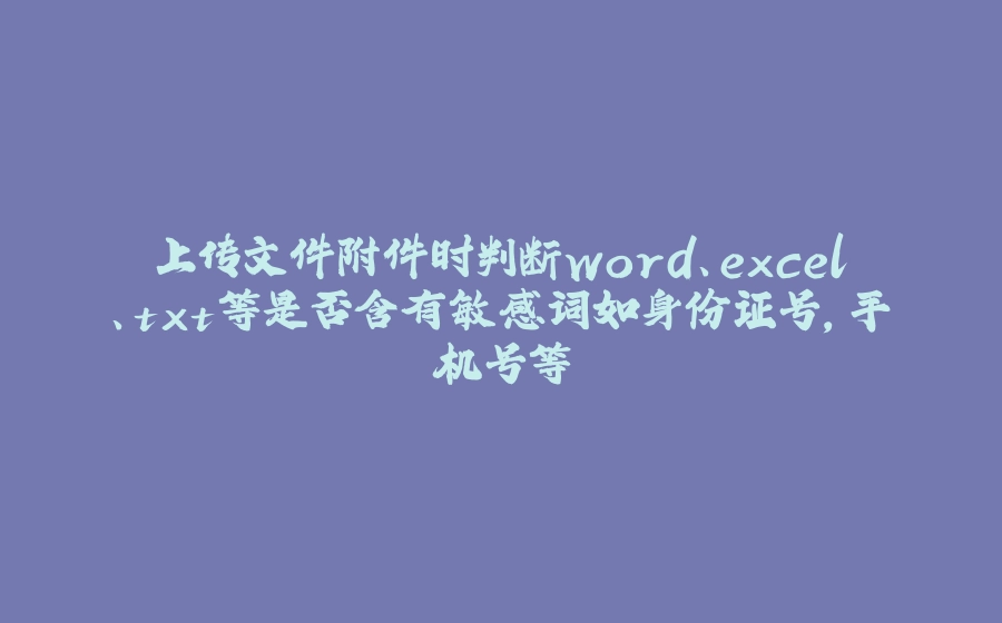 上传文件附件时判断word、excel、txt等是否含有敏感词如身份证号，手机号等 - 拾光赋-拾光赋