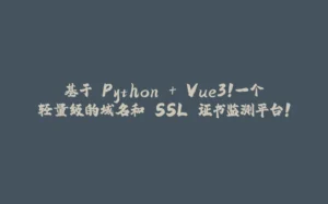 基于 Python + Vue3！一个轻量级的域名和 SSL 证书监测平台！-拾光赋