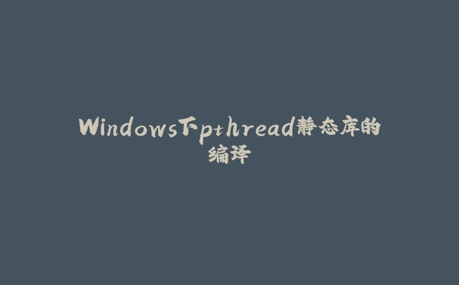 Windows下pthread静态库的编译 - 拾光赋-拾光赋