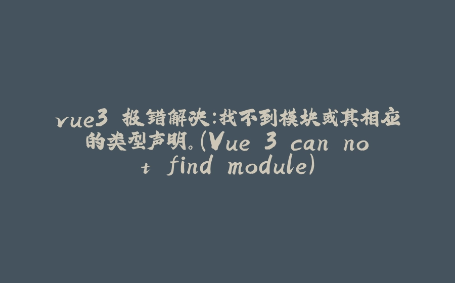 vue3 报错解决：找不到模块或其相应的类型声明。（Vue 3 can not find module） - 拾光赋-拾光赋