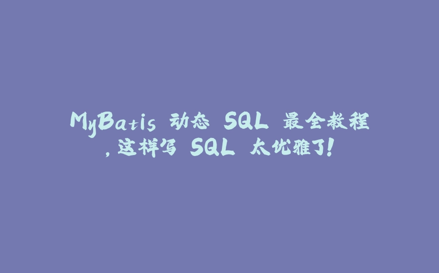 MyBatis 动态 SQL 最全教程,这样写 SQL 太优雅了! - 拾光赋-拾光赋
