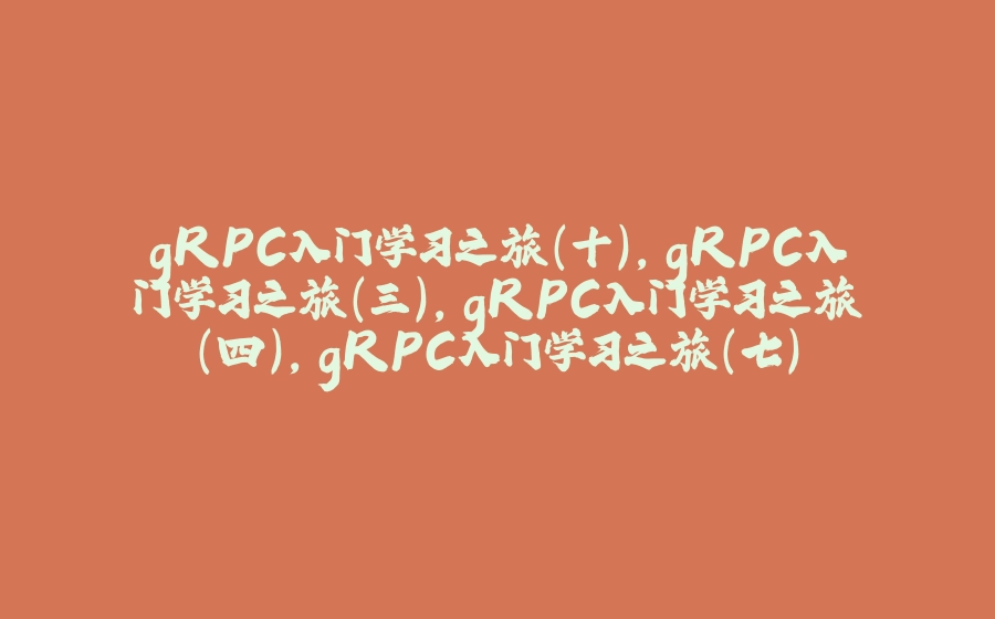 gRPC入门学习之旅（十）,gRPC入门学习之旅（三）,gRPC入门学习之旅（四）,gRPC入门学习之旅（七） - 拾光赋-拾光赋