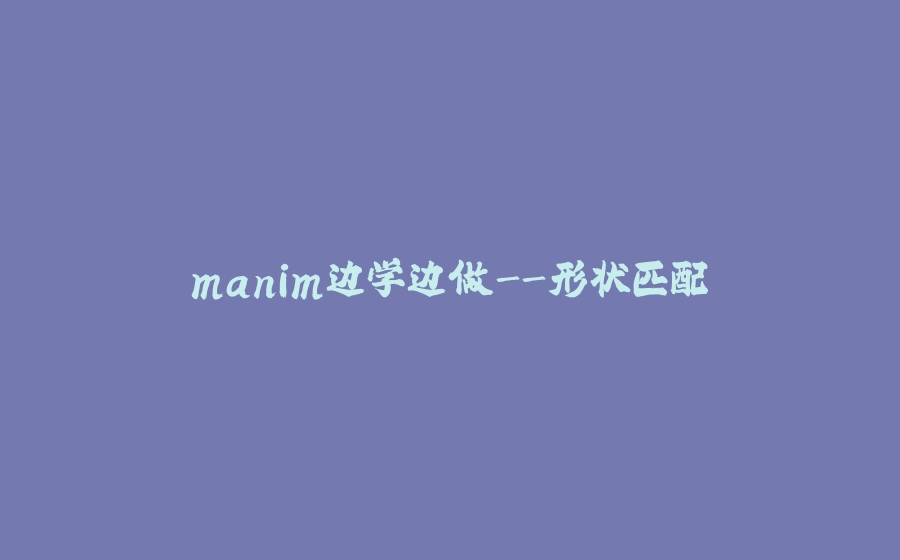 manim边学边做-形状匹配 - 拾光赋-拾光赋