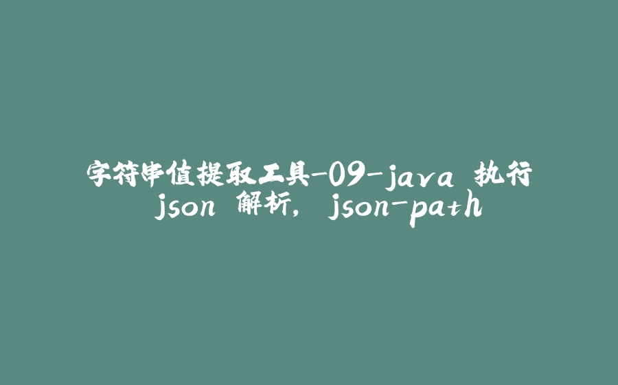 字符串值提取工具-09-java 执行 json 解析, json-path - 拾光赋-拾光赋
