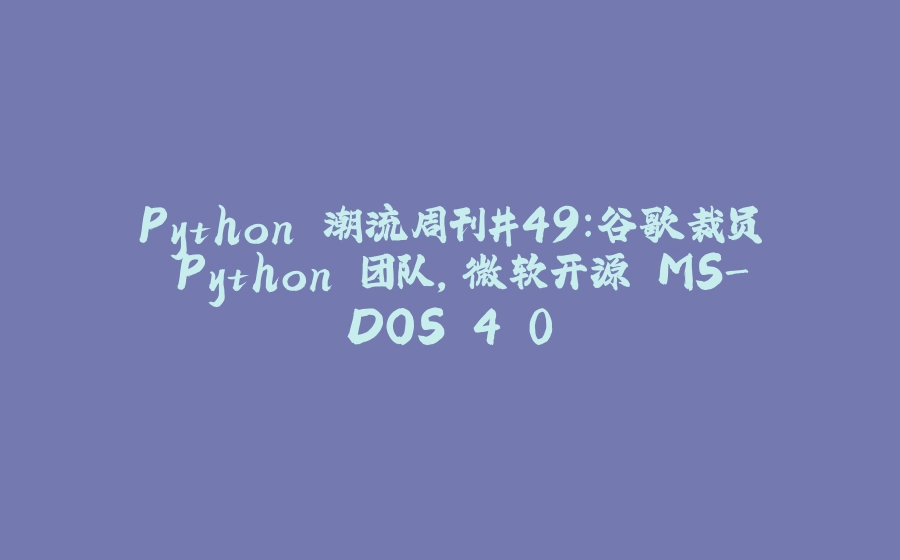 Python 潮流周刊#49：谷歌裁员 Python 团队，微软开源 MS-DOS 4.0 - 拾光赋-拾光赋