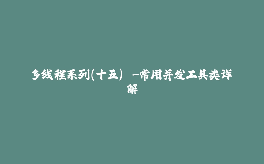 多线程系列(十五) -常用并发工具类详解 - 拾光赋-拾光赋
