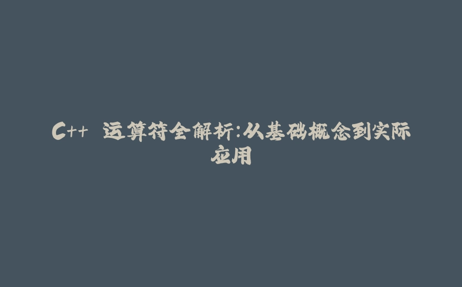 C++ 运算符全解析：从基础概念到实际应用 - 拾光赋-拾光赋