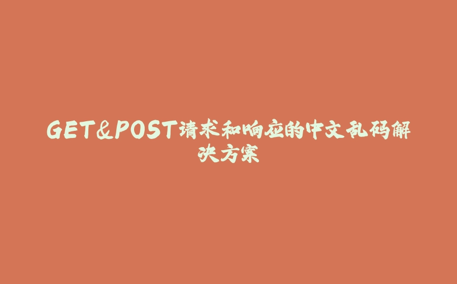 GET&POST请求和响应的中文乱码解决方案 - 拾光赋-拾光赋