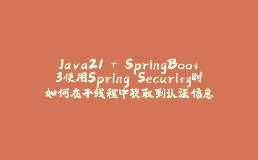 Java21 + SpringBoot3使用Spring Security时如何在子线程中获取到认证信息 - 拾光赋-拾光赋
