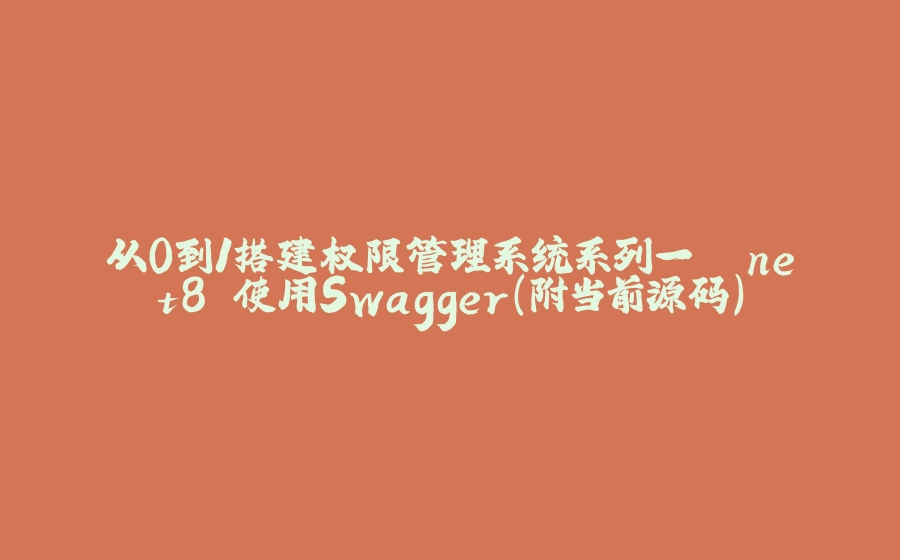 从0到1搭建权限管理系统系列一 .net8 使用Swagger（附当前源码） - 拾光赋-拾光赋