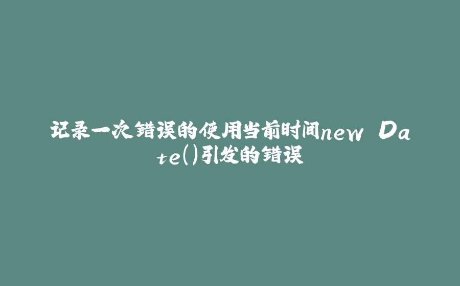 记录一次错误的使用当前时间new Date()引发的错误 - 拾光赋-拾光赋