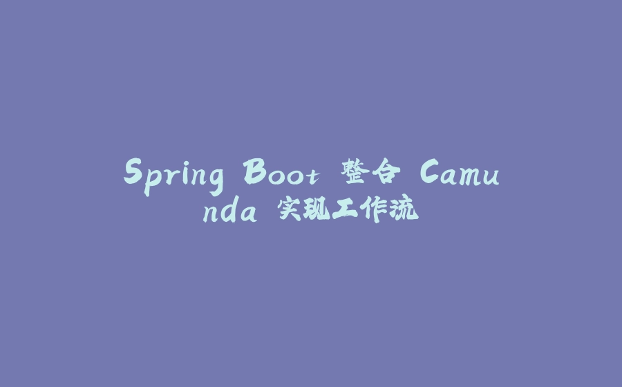 Spring Boot 整合 Camunda 实现工作流 - 拾光赋-拾光赋